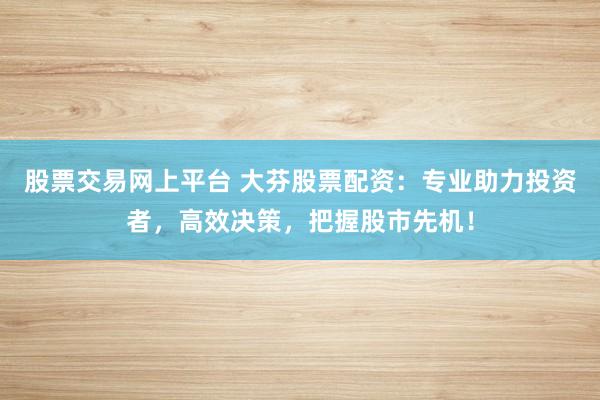 股票交易网上平台 大芬股票配资:专业助力投资者,高效决策,把握股市先机!