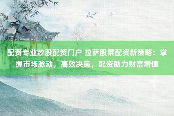 配资专业炒股配资门户 拉萨股票配资新策略:掌握市场脉动,高效决策,配资助力财富增值