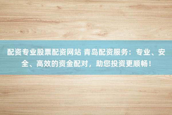 配资专业股票配资网站 青岛配资服务:专业、安全、高效的资金配对,助您投资更顺畅!