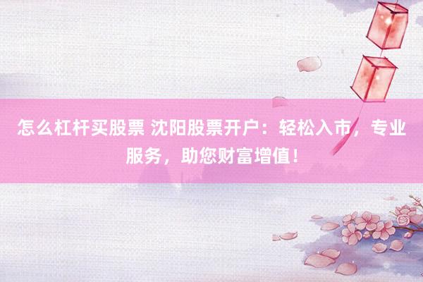 怎么杠杆买股票 沈阳股票开户：轻松入市，专业服务，助您财富增值！
