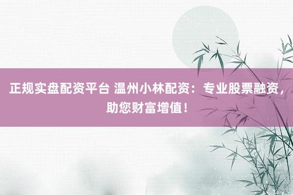 正规实盘配资平台 温州小林配资：专业股票融资，助您财富增值！