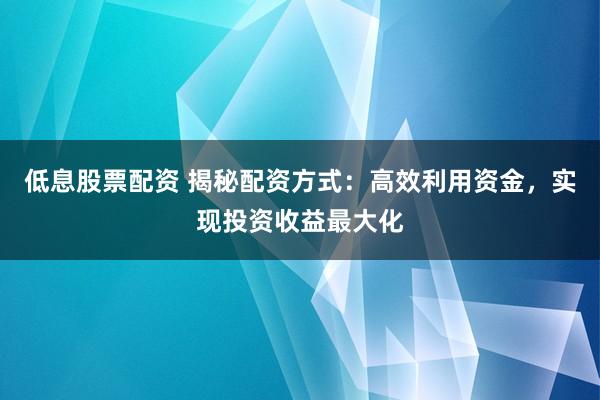低息股票配资 揭秘配资方式:高效利用资金,实现投资收益最大化