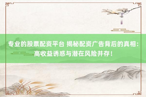 专业的股票配资平台 揭秘配资广告背后的真相：高收益诱惑与潜在风险并存！