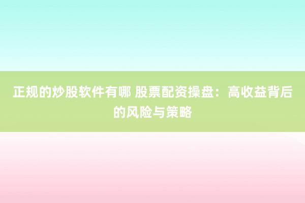正规的炒股软件有哪 股票配资操盘：高收益背后的风险与策略