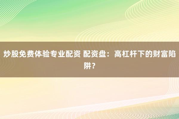 炒股免费体验专业配资 配资盘：高杠杆下的财富陷阱？