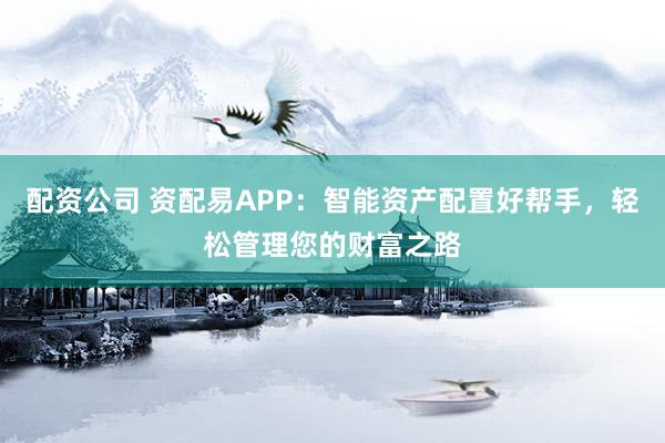 配资公司 资配易APP：智能资产配置好帮手，轻松管理您的财富之路
