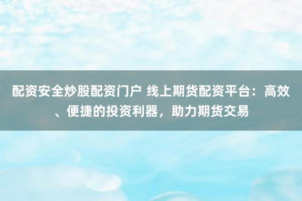 配资安全炒股配资门户 线上期货配资平台：高效、便捷的投资利器，助力期货交易