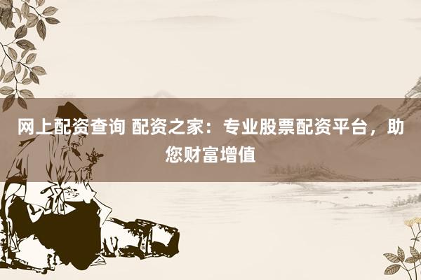 网上配资查询 配资之家:专业股票配资平台,助您财富增值