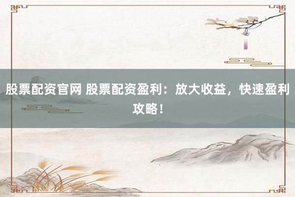 股票配资官网 股票配资盈利:放大收益,快速盈利攻略!
