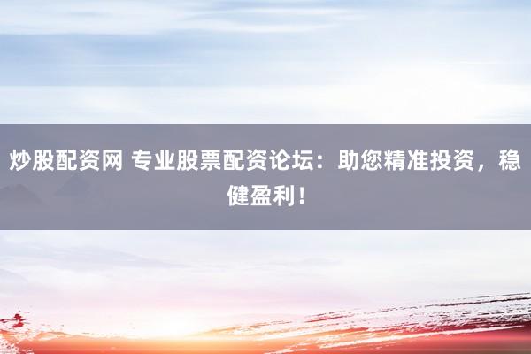 炒股配资网 专业股票配资论坛:助您精准投资,稳健盈利!
