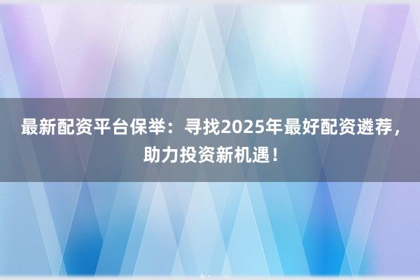 最新配资平台保举:寻找2025年最好配资遴荐,助力投资新机遇!