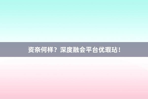 资奈何样？深度融会平台优瑕玷！
