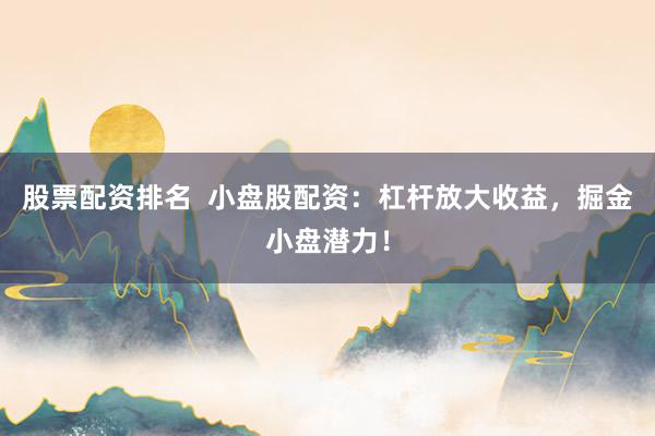 股票配资排名  小盘股配资：杠杆放大收益，掘金小盘潜力！
