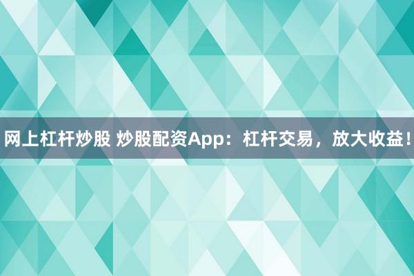 网上杠杆炒股 炒股配资App：杠杆交易，放大收益！