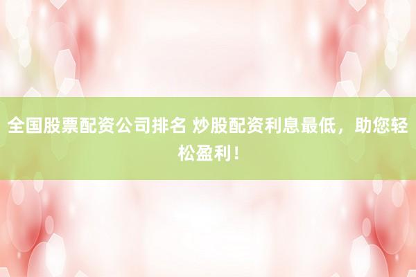 全国股票配资公司排名 炒股配资利息最低,助您轻松盈利!