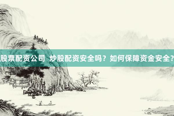 股票配资公司  炒股配资安全吗？如何保障资金安全？