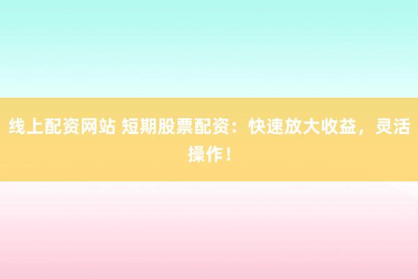 线上配资网站 短期股票配资：快速放大收益，灵活操作！