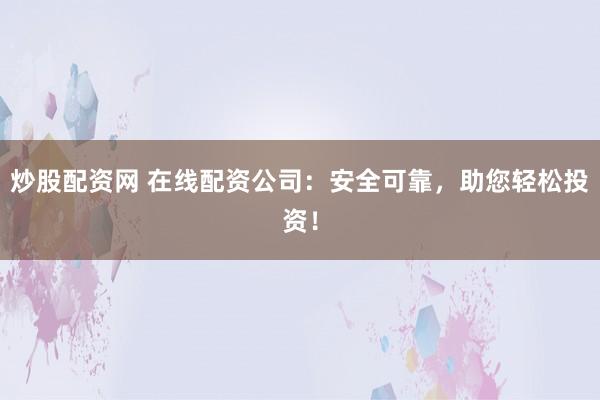 炒股配资网 在线配资公司：安全可靠，助您轻松投资！