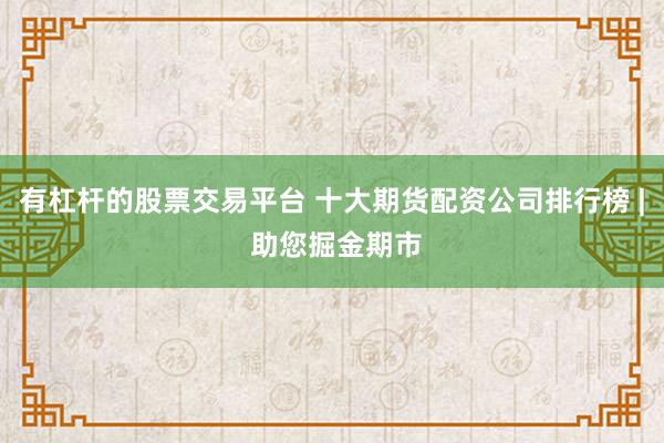有杠杆的股票交易平台 十大期货配资公司排行榜 | 助您掘金期市