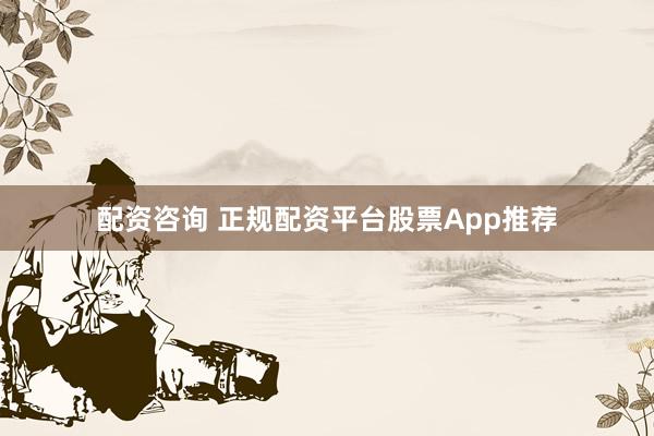 配资咨询 正规配资平台股票App推荐
