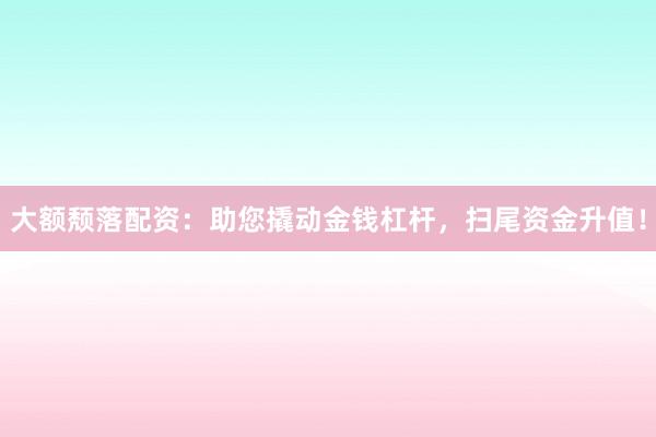 大额颓落配资:助您撬动金钱杠杆,扫尾资金升值!