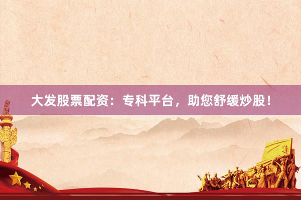 大发股票配资:专科平台,助您舒缓炒股!