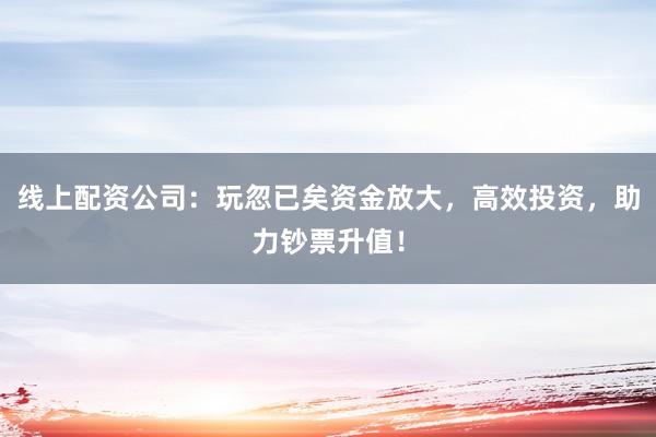 线上配资公司：玩忽已矣资金放大，高效投资，助力钞票升值！