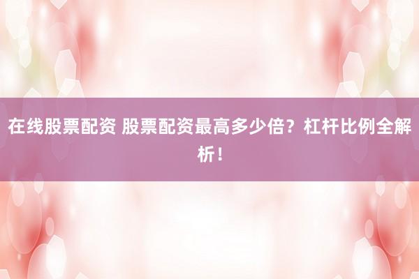 在线股票配资 股票配资最高多少倍？杠杆比例全解析！