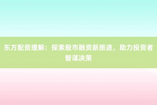 东方配资理解:探索股市融资新旅途,助力投资者智谋决策