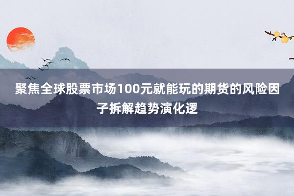 聚焦全球股票市场100元就能玩的期货的风险因子拆解趋势演化逻
