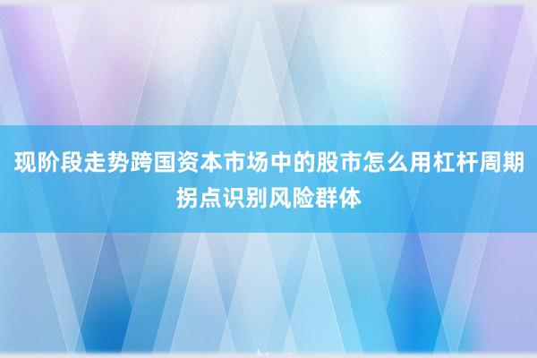 现阶段走势跨国资本市场中的股市怎么用杠杆周期拐点识别风险群体