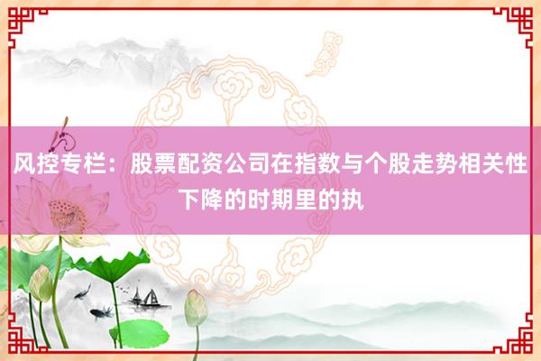 风控专栏：股票配资公司在指数与个股走势相关性下降的时期里的执