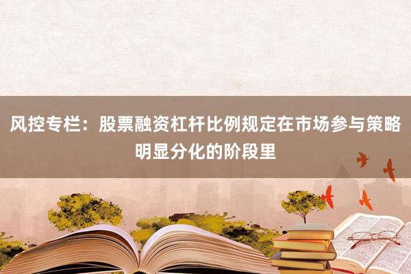 风控专栏：股票融资杠杆比例规定在市场参与策略明显分化的阶段里