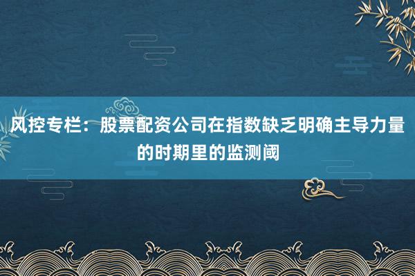 风控专栏：股票配资公司在指数缺乏明确主导力量的时期里的监测阈
