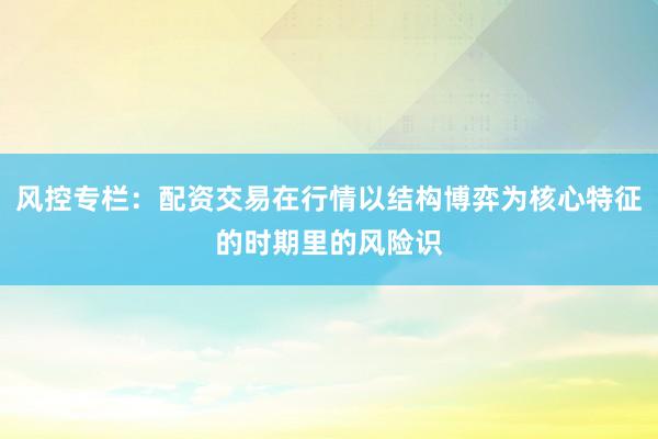 风控专栏：配资交易在行情以结构博弈为核心特征的时期里的风险识