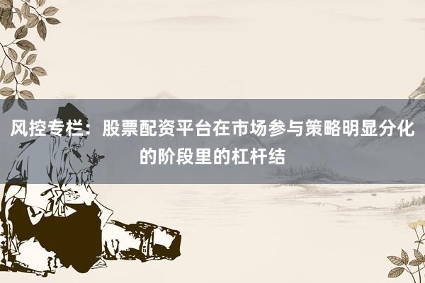 风控专栏：股票配资平台在市场参与策略明显分化的阶段里的杠杆结