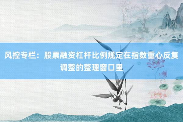 风控专栏：股票融资杠杆比例规定在指数重心反复调整的整理窗口里