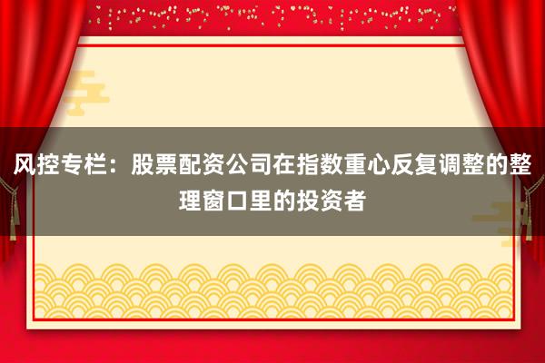 风控专栏：股票配资公司在指数重心反复调整的整理窗口里的投资者