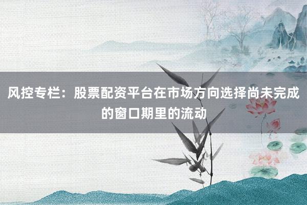 风控专栏:股票配资平台在市场方向选择尚未完成的窗口期里的流动