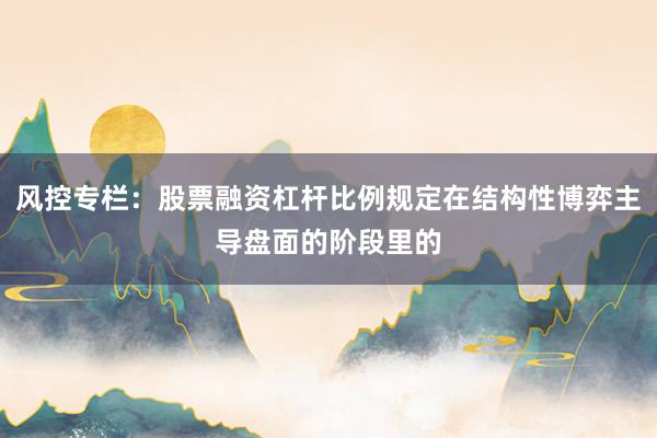 风控专栏:股票融资杠杆比例规定在结构性博弈主导盘面的阶段里的