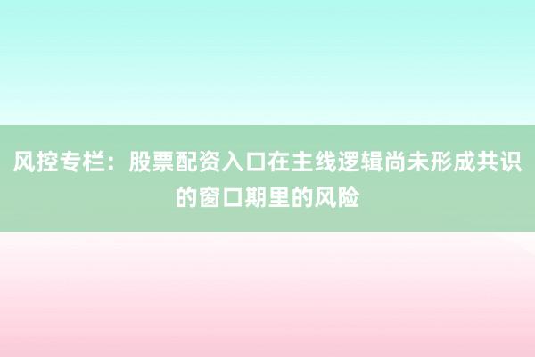 风控专栏:股票配资入口在主线逻辑尚未形成共识的窗口期里的风险