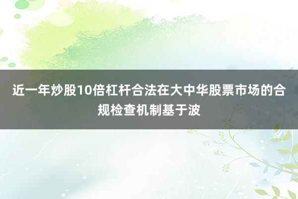 近一年炒股10倍杠杆合法在大中华股票市场的合规检查机制基于波