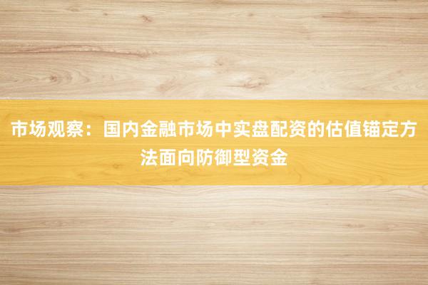 市场观察:国内金融市场中实盘配资的估值锚定方法面向防御型资金