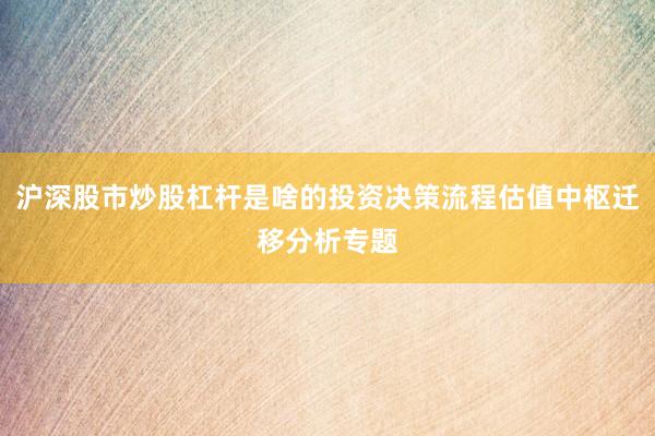 沪深股市炒股杠杆是啥的投资决策流程估值中枢迁移分析专题