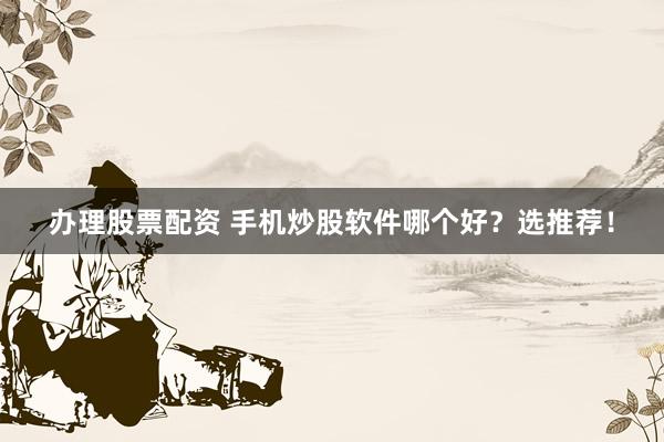 办理股票配资 手机炒股软件哪个好？选推荐！