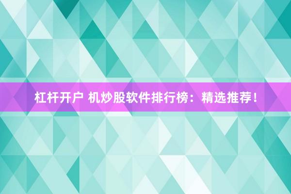 杠杆开户 机炒股软件排行榜：精选推荐！