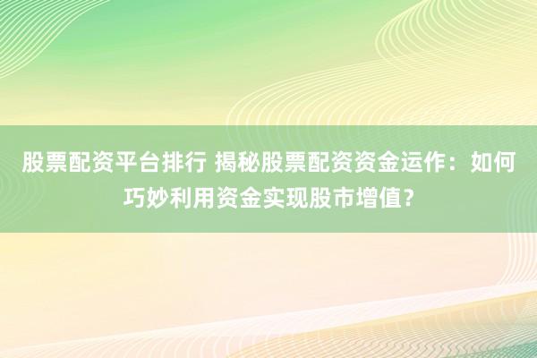股票配资平台排行 揭秘股票配资资金运作：如何巧妙利用资金实现股市增值？