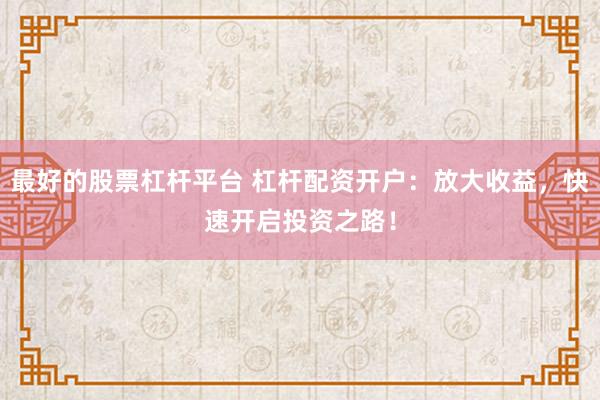 最好的股票杠杆平台 杠杆配资开户：放大收益，快速开启投资之路！