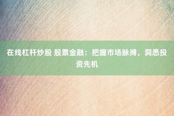 在线杠杆炒股 股票金融：把握市场脉搏，洞悉投资先机