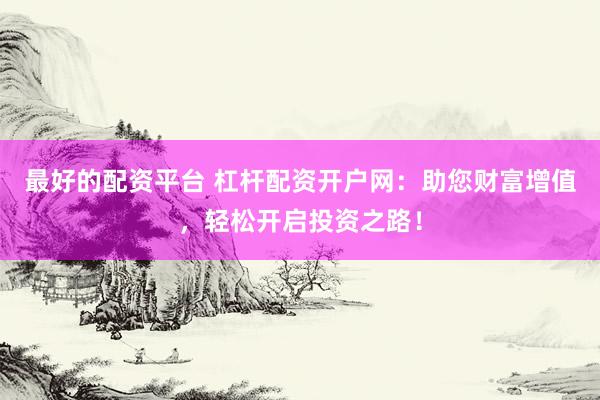 最好的配资平台 杠杆配资开户网：助您财富增值，轻松开启投资之路！
